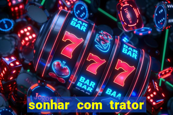 sonhar com trator jogo do bicho